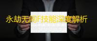 永劫无间F技能深度解析 ：新手到高手的实战进阶指南